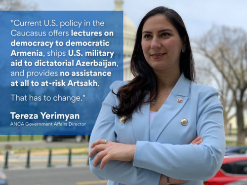 ANCA Government Affairs Director Tereza Yerimyan makes the case for a paradigm shift in US-Armenia relations that prioritizes the security and viability of Armenia and Artsakh in the face of existential regional threats.