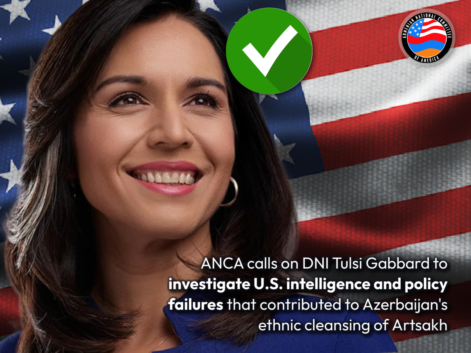 The ANCA congratulated Tulsi Gabbard on her confirmation as Director of National Intelligence, and urged to her to investigate U.S. complicity in Azerbaijan’s ethnic cleansing of Artsakh.